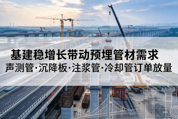 乌审旗基建稳增长带动预埋监测管材需求,声测管、沉降板、注浆管订单持续放量